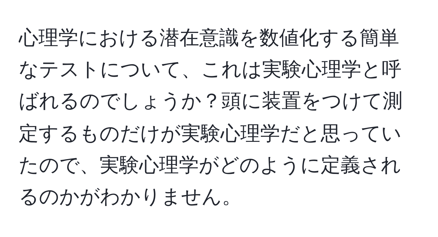 心理学における潜在意識を数値化する簡単なテストについて、これは実験心理学と呼ばれるのでしょうか？頭に装置をつけて測定するものだけが実験心理学だと思っていたので、実験心理学がどのように定義されるのかがわかりません。