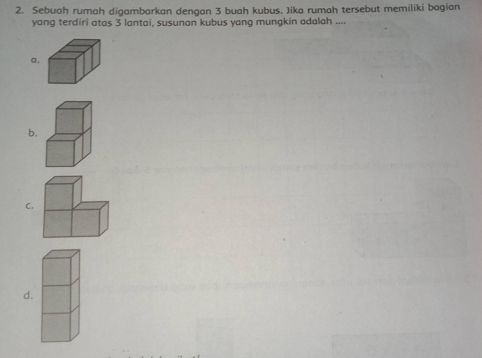 Sebuah rumah digambarkan dengan 3 buah kubus. Jika rumah tersebut memiliki bagian 
yang terdiri atas 3 lantai, susunan kubus yang mungkin adalah .... 
a. 
b. 
C. 
d.