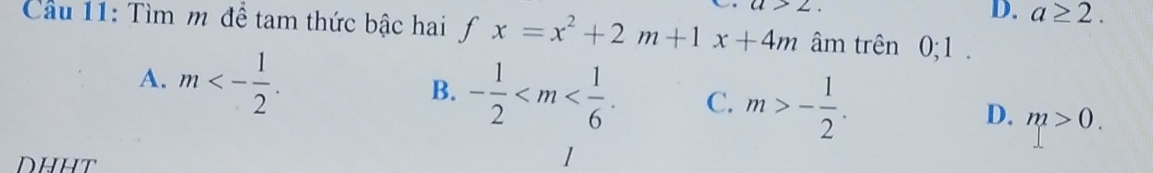 angle
D. a≥ 2. 
Cầu 11: Tìm m để tam thức bậc hai fx=x^2+2m+1x+4m âm trên 0; 1.
A. m<- 1/2 .
B. - 1/2  .
C. m>- 1/2 .
D. m>0. 
1