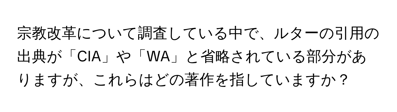 宗教改革について調査している中で、ルターの引用の出典が「CIA」や「WA」と省略されている部分がありますが、これらはどの著作を指していますか？