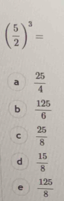 ( 5/2 )^3=
a  25/4 
b  125/6 
C  25/8 
d  15/8 
e  125/8 