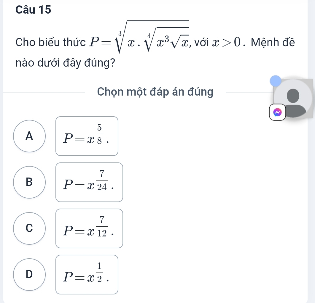 Cho biểu thức P=sqrt[3](x.sqrt [4]x^3sqrt x) , với x>0. Mệnh đề
nào dưới đây đúng?
Chọn một đáp án đúng
A P=x^(frac 5)8.
B P=x^(frac 7)24.
C P=x^(frac 7)12.
D P=x^(frac 1)2.