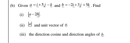 Given _ a=_ i+5_ j-_ k and _ b=-2_ i+3_ j+5_ k. Find 
(i) |a-2b|. 
(ii) beginvmatrix a| and unit vector of _ 
(iii) the direction cosine and direction angles of b.