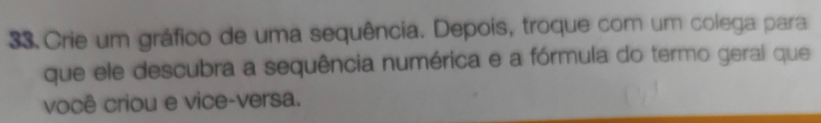 Crie um gráfico de uma sequência. Depois, troque com um colega para 
que ele descubra a sequência numérica e a fórmula do termo geral que 
você criou e vice-versa.