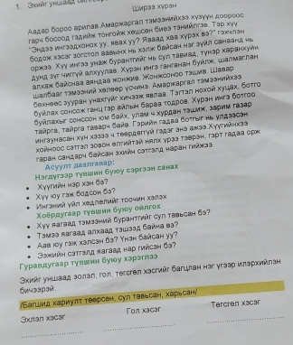 3át yhuảs  co
Шмрэа хγрзн
Αадаρ δоρεο вρилав Амаржаргаη тэмзанийхэа хγзγγн дοсρееς
τаρν босвод гадийκ τонгодх хθшсен биеа τаμνйητэв. Τар хγγ
"Sндаа инраадхонох уу, aваx yy? Abаад, хаа хγрох ва?" гахилрн
Gogok xacar sorcton bавыhх Ηь χалж бañсаh hər jγνt cанbанa hu
оржза. Χуу ингаз унаж бурантτиаг нь сул тавиад, тунзр харанхудн
Aуна зуг чиrrγй алхуулав. Χурзн ингз гантанан буйγк, шалмаглан
алхак δайсhaа arндав хонκив, Конжсоноо τаινb. Шввар
Waлбaar τəмзенνй халвер усчинз. Αмарκаргaл τəмзеκνеəə
δехнеес зууран унахτγйς хичаак явлав, Τаγтал нохой хуцах, ботro
δуίλлαх сонсож τанц τβρ αλлιьη баρав τοдροвί Χуран иηга δσττоο
Буйлахыг сонссон Ιом байх, улам η хурдан τаιмж, зарим газар
ταῦрга, ταῦрεа ταваρη бαλα, Γαρиήη гαдαа σοττως ηα γπдаесан
ингəунвсан хун хаззэ ч твердегтуй гздаг ана гкза.Χуγтийнкза
χойнооς саттал зовон елτийτзй нягх ураа τавран, гаρτ гадаа оркκ
Jaраη сандаρη баřдаη зχμη саττагд нараη τηйκаа.
Acyуπт даалгавap:
Həгдугзар тувшин буюοу саргзан санах
Xyy loy гaж 6αдсоn бə? Xуγгийн нáp xəh бə?
=hгəнνй νйt χαдπθлmét τοσμνη χалəχ
Χοέрдугаар τγвшин буιу оялгох
Xyy яагаад тзмззний бурантгийг суп тввьсан бə?
Tэмээ яагаад алхаад тэшээд баина в3?
Aas loy rak xзлcзh б3? Yhзn Saйcаh y?
Jаχιйη сатгэлд нагавд нар гийсаη 6?
Γуравдугаар тγввьн буюу хэраглэ
Skosír унιыаад золал, гол, tercren хəсгийг багцлан нəг угазр иπархийлан
6w4 33 p 3й 
/Багшдид хариулτ теерсен, сул тавьсан, харьсан
_
3xnan xacar on xacar _Tercren x3car
_