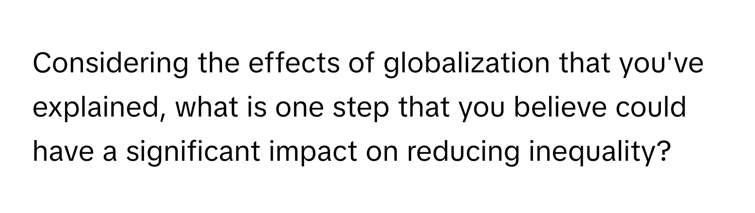 Considering the effects of globalization that you've explained, what is one step that you believe could have a significant impact on reducing inequality?