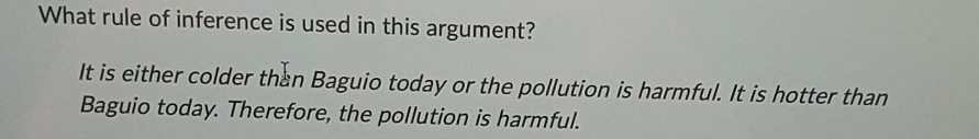 What rule of inference is used in this argument?
It is either colder than Baguio today or the pollution is harmful. It is hotter than
Baguio today. Therefore, the pollution is harmful.