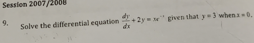 Session 2007/2008
9. Solve the differential equation  dy/dx +2y=xe^(-x) given that y=3 when x=0.