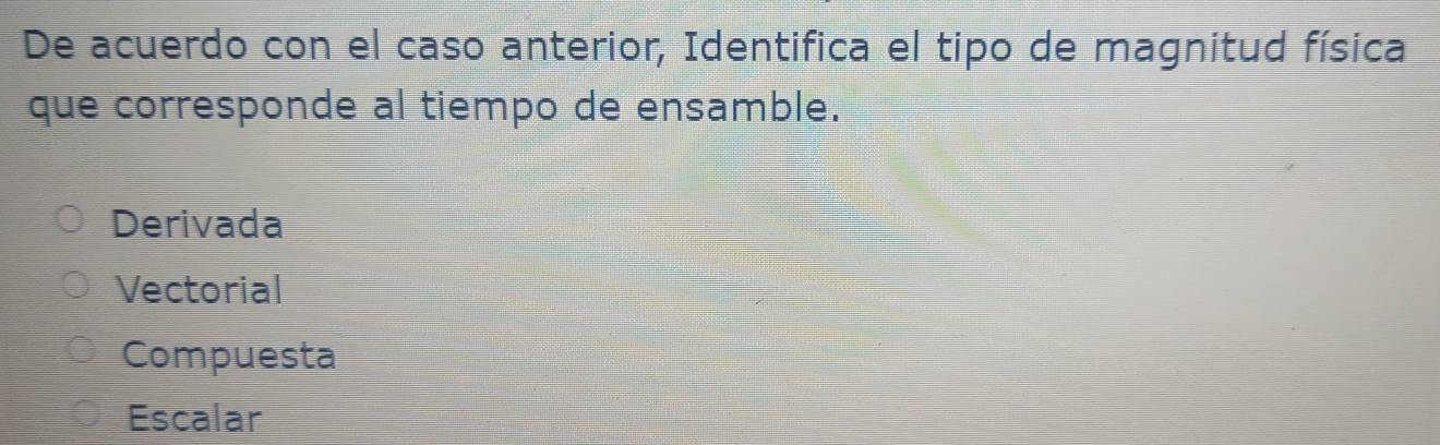 De acuerdo con el caso anterior, Identifica el tipo de magnitud física
que corresponde al tiempo de ensamble.
Derivada
Vectorial
Compuesta
Escalar