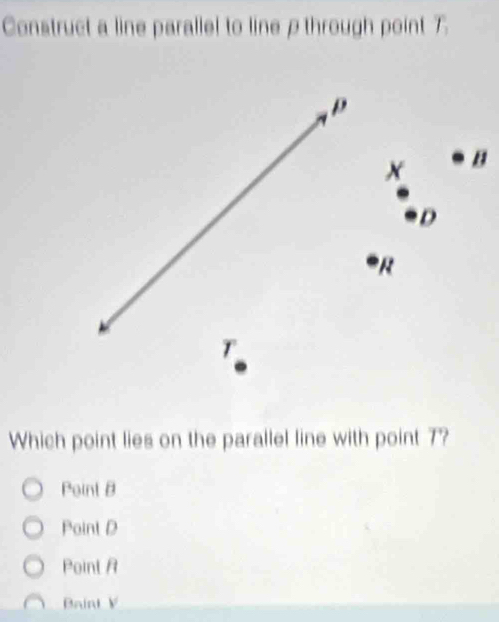 Construct a line parallel to line ρ through point T
Which point lies on the parallel line with point 7?
Point B
Point D
Point A
Baint V