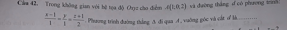 Trong không gian với hệ tọa độ Oxyz cho điểm A(1;0;2) và đường thẳng đ có phương trình:
 (x-1)/1 = y/1 = (z+1)/2 . Phương trình đường thẳng △ di qua A, vuông góc và cắt đ là..........