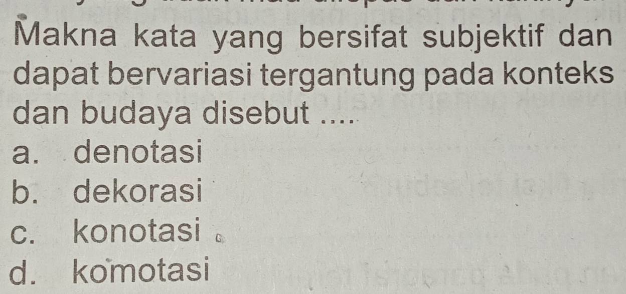 Makna kata yang bersifat subjektif dan
dapat bervariasi tergantung pada konteks
dan budaya disebut .....
a. denotasi
b. dekorasi
c. konotasi
d. komotasi