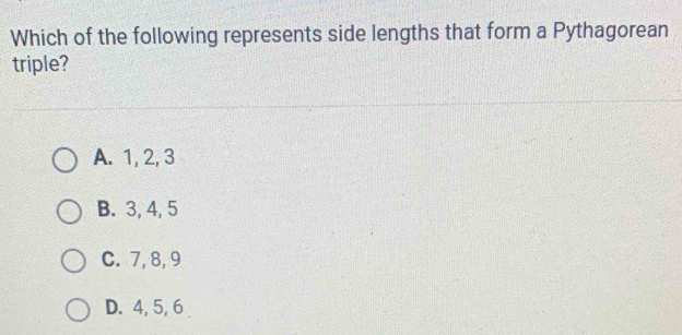 Which of the following represents side lengths that form a Pythagorean
triple?
A. 1, 2, 3
B. 3, 4, 5
C. 7, 8, 9
D. 4, 5, 6