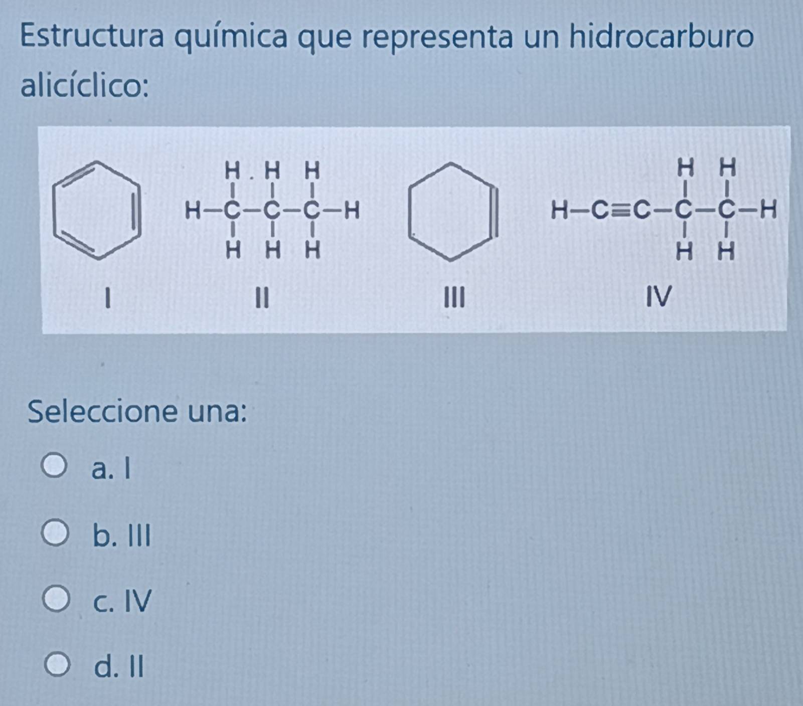 Estructura química que representa un hidrocarburo
alicíclico:
I
H-frac (frac 1)^F_HT-frac  H/4  H/H -frac frac L-HH-H-H
II
Seleccione una:
a. I
b. III
c. IV
d. II