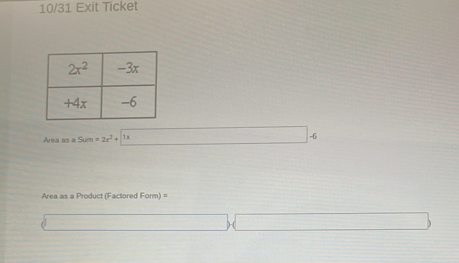 10/31 Exit Ticket
Area as a Sum =2x^2+|1x □ -6
Area as a Product (Factored Form) =
(□ ,□ ) □.