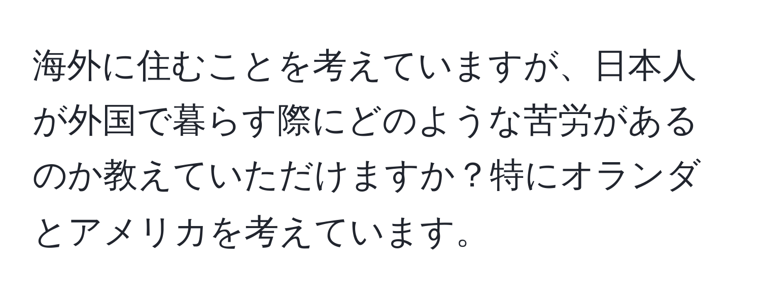 海外に住むことを考えていますが、日本人が外国で暮らす際にどのような苦労があるのか教えていただけますか？特にオランダとアメリカを考えています。