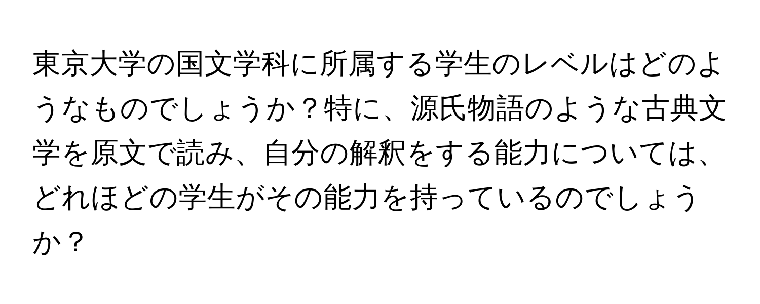 東京大学の国文学科に所属する学生のレベルはどのようなものでしょうか？特に、源氏物語のような古典文学を原文で読み、自分の解釈をする能力については、どれほどの学生がその能力を持っているのでしょうか？