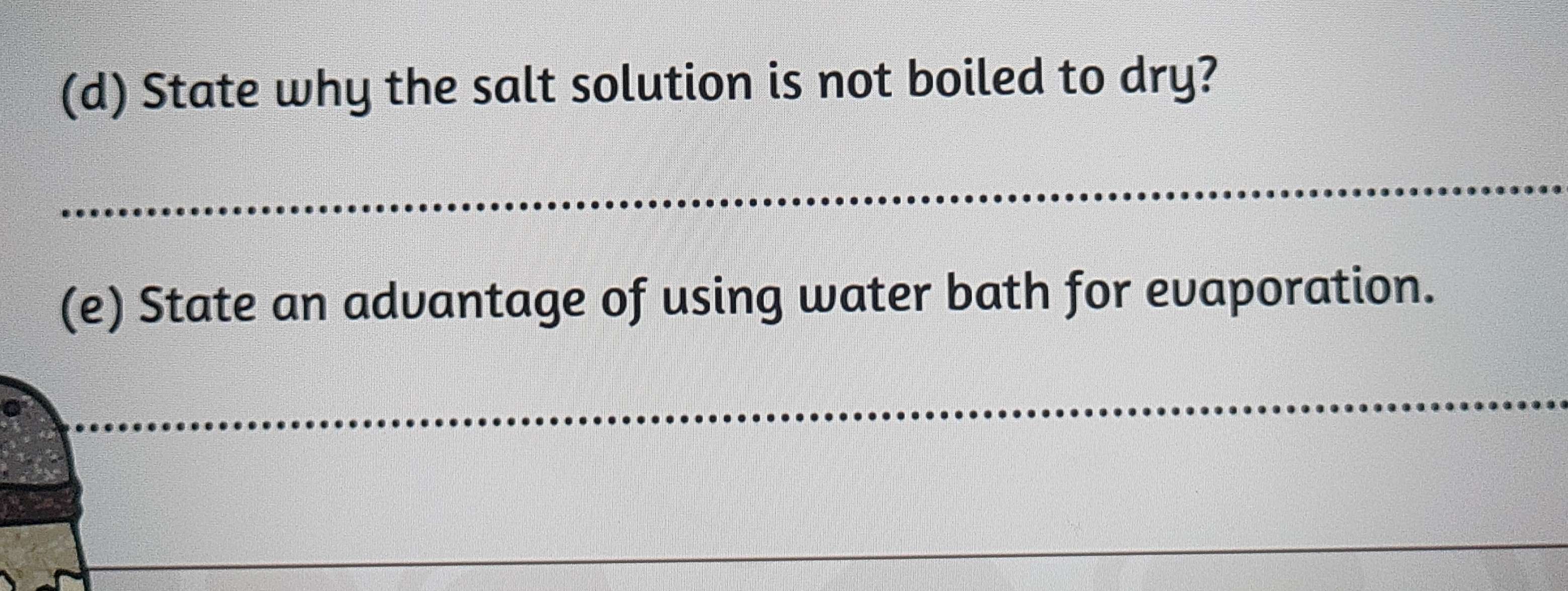 State why the salt solution is not boiled to dry? 
_ 
(e) State an advantage of using water bath for evaporation. 
_ 
_