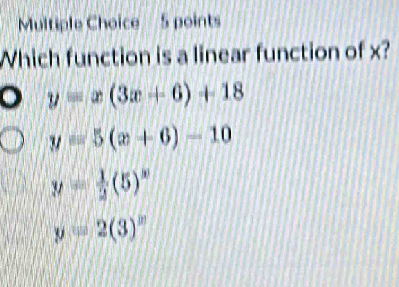 Which function is a linear function of x?
y=x(3x+6)+18
y=5(x+6)-10
y= 1/2 (5)^y
y=2(3)^y