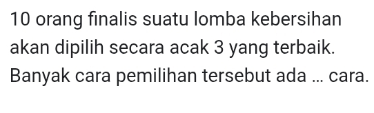 orang finalis suatu lomba kebersihan 
akan dipilih secara acak 3 yang terbaik. 
Banyak cara pemilihan tersebut ada ... cara.