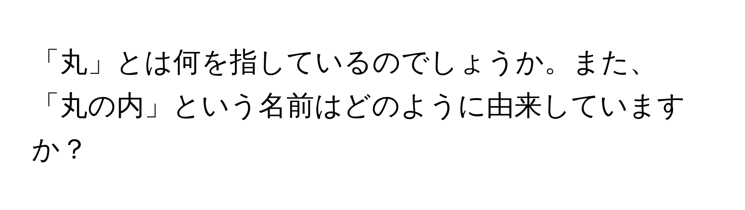 「丸」とは何を指しているのでしょうか。また、「丸の内」という名前はどのように由来していますか？