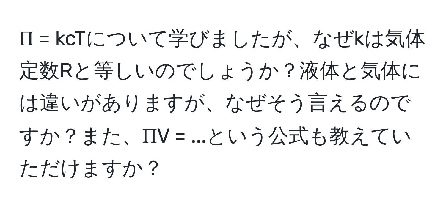 Π = kcTについて学びましたが、なぜkは気体定数Rと等しいのでしょうか？液体と気体には違いがありますが、なぜそう言えるのですか？また、ΠV = ...という公式も教えていただけますか？