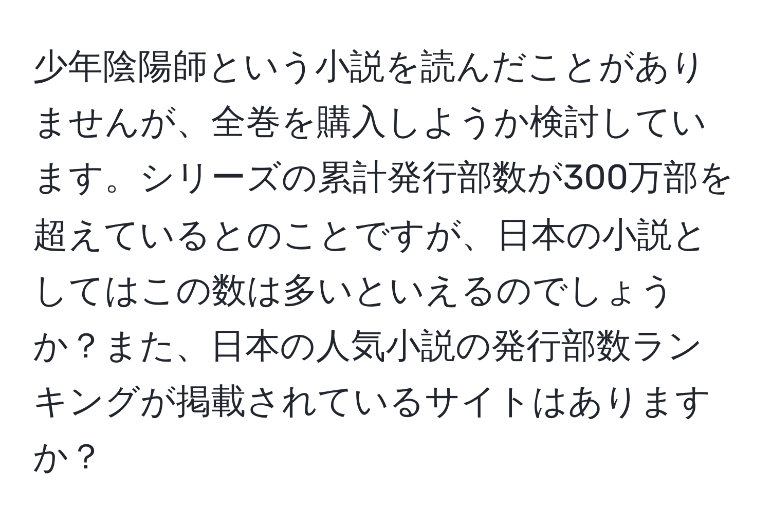 少年陰陽師という小説を読んだことがありませんが、全巻を購入しようか検討しています。シリーズの累計発行部数が300万部を超えているとのことですが、日本の小説としてはこの数は多いといえるのでしょうか？また、日本の人気小説の発行部数ランキングが掲載されているサイトはありますか？