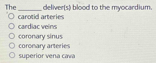 The _deliver(s) blood to the myocardium.
carotid arteries
cardiac veins
coronary sinus
coronary arteries
superior vena cava