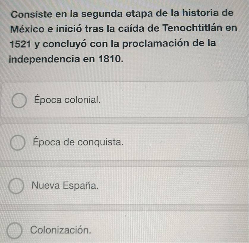 Consiste en la segunda etapa de la historia de
México e inició tras la caída de Tenochtitlán en
1521 y concluyó con la proclamación de la
independencia en 1810.
Época colonial.
Época de conquista.
Nueva España.
Colonización.