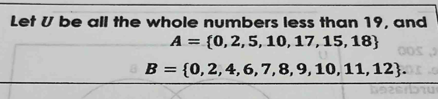 Let U be all the whole numbers less than 19, and
A= 0,2,5,10,17,15,18
B= 0,2,4,6,7,8,9,10,11,12.