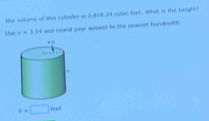 The volume of this cylinder is 3,818.24 cubic feet. What is the height? 
Use napprox 3.14 and round your answer to the nearest hundredth.
h=□ feet