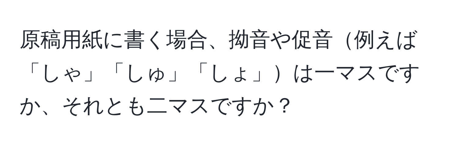 原稿用紙に書く場合、拗音や促音例えば「しゃ」「しゅ」「しょ」は一マスですか、それとも二マスですか？