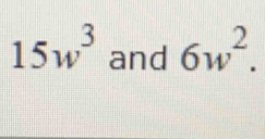 15w^3 and 6w^2.