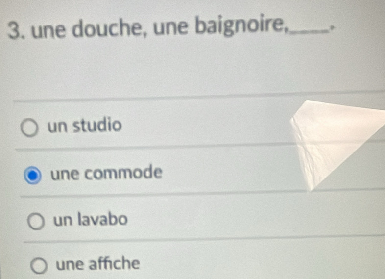 une douche, une baignoire,_
un studio
une commode
un lavabo
une affiche