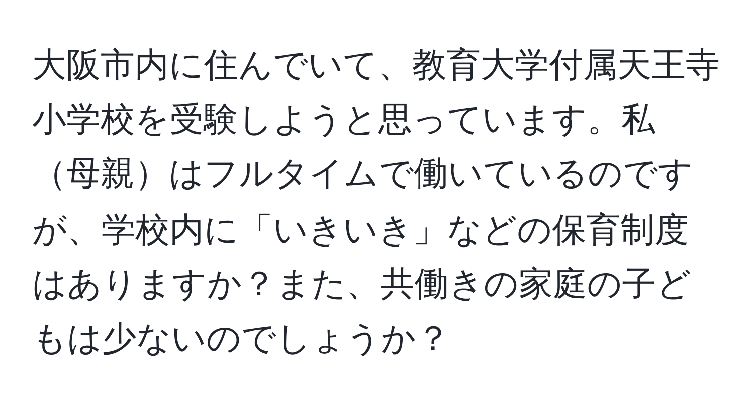 大阪市内に住んでいて、教育大学付属天王寺小学校を受験しようと思っています。私母親はフルタイムで働いているのですが、学校内に「いきいき」などの保育制度はありますか？また、共働きの家庭の子どもは少ないのでしょうか？