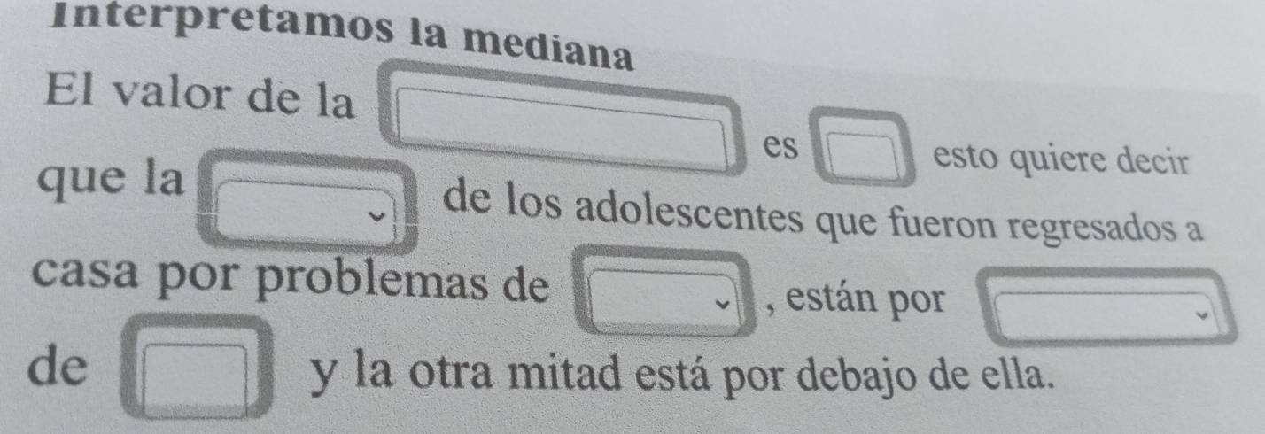 Interpretamos la mediana 
El valor de la 
es 
esto quiere decir 
que la de los adolescentes que fueron regresados a 
casa por problemas de 
, están por 
de 
y la otra mitad está por debajo de ella.