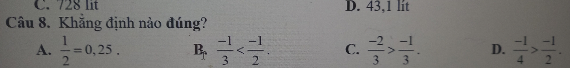 728 lit D. 43,1 lít
Câu 8. Khăng định nào đúng?
A.  1/2 =0,25.  (-1)/3  .  (-2)/3 > (-1)/3 .  (-1)/4 > (-1)/2 . 
B.
C.
D.