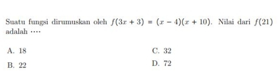 Suatu fungsi dirumuskan oleh f(3x+3)=(x-4)(x+10). Nilai dari f(21)
adalah …···
A. 18 C. 32
B. 22 D. 72