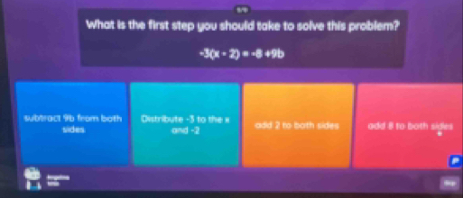 What is the first step you should take to solve this problem?
-3(x-2)=-8+9b
subtract 96 from both Distribute -3 to the = add 2 to both sides add il to both sides
sides and -2