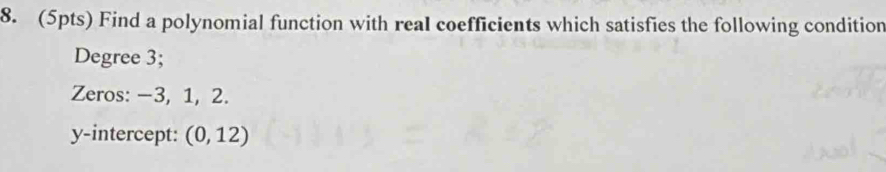 Find a polynomial function with real coefficients which satisfies the following condition 
Degree 3; 
Zeros: −3, 1, 2. 
y-intercept: (0,12)