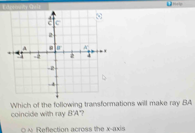 Edgenuity Quiz Help
Which of the following transformations will make ray BA
coincide with ray B'A?
Reflection across the x-axis