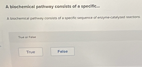 A biochemical pathway consists of a speciflc...
A biochemical pathway consists of a specific sequence of enzyme-catalyzed reactions.
True or False
True False