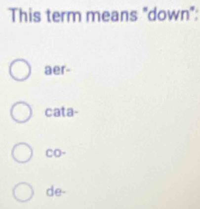 This term means "down":
aer-
cata-
CO-
de-