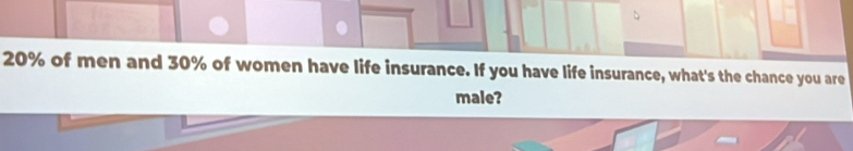 、
20% of men and 30% of women have life insurance. If you have life insurance, what's the chance you are 
male?