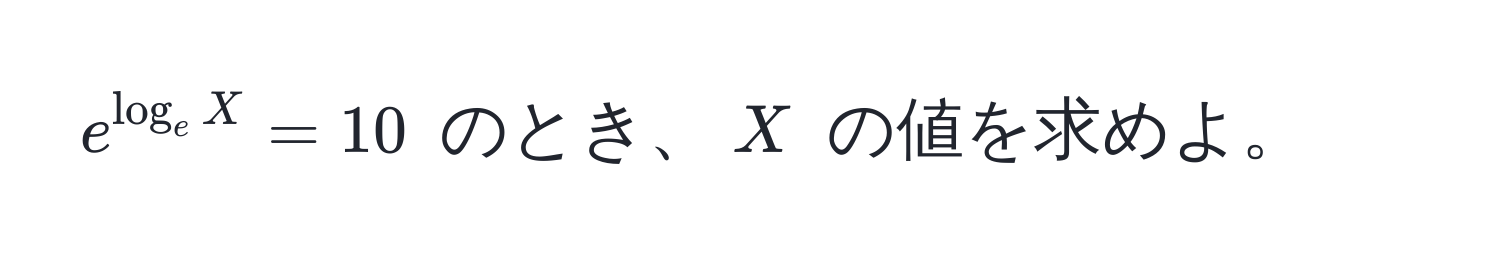 $e^(log_e X) = 10$ のとき、$X$ の値を求めよ。