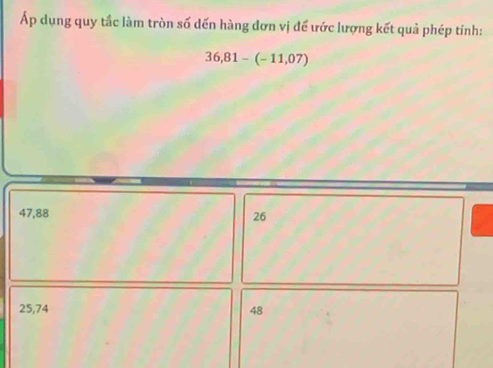 Áp dụng quy tắc làm tròn số đến hàng đơn vị để ước lượng kết quả phép tính:
36,81-(-11,07)
47,88
26
25,74 48