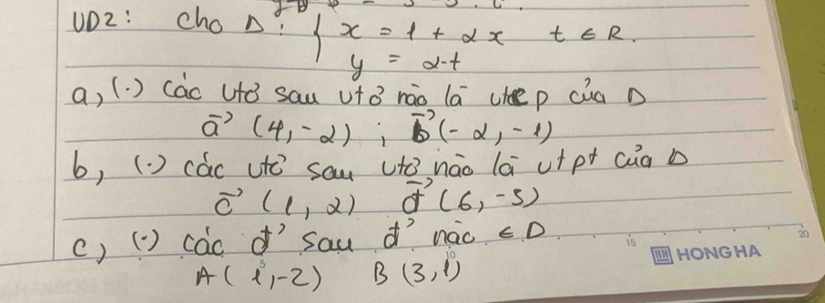 UD2: cho n? beginarrayl x=1+2xt∈ R, y=2tendarray.
a, (. ) (ac utǒ sau ufB nāo la uhep cia n
vector a(4,-2),vector b(-2,-1)
b, (. ) các (te sau (tò náo lá utpt càà b
vector C(1,2) vector d(6,-5)
() (= ) cac ìsau ¢ī náo ∈ D
A(1,-2) B(3,1°)