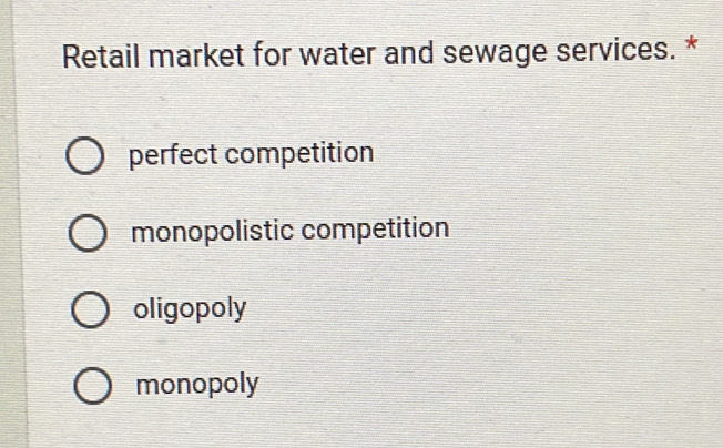 Retail market for water and sewage services. *
perfect competition
monopolistic competition
oligopoly
monopoly