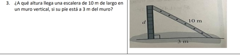 ¿A qué altura llega una escalera de 10 m de largo en 
un muro vertical, si su píe está a 3 m del muro?