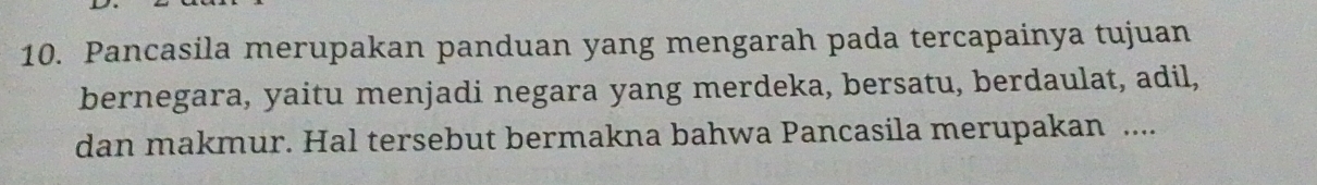 Pancasila merupakan panduan yang mengarah pada tercapainya tujuan 
bernegara, yaitu menjadi negara yang merdeka, bersatu, berdaulat, adil, 
dan makmur. Hal tersebut bermakna bahwa Pancasila merupakan ....